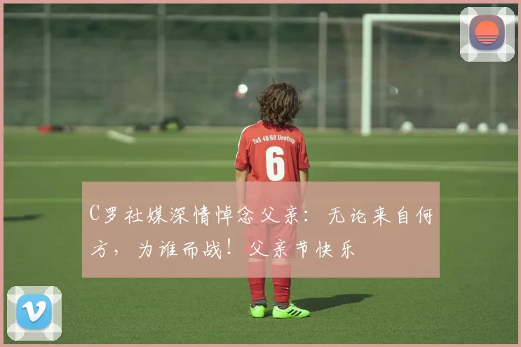 C罗社媒深情悼念父亲：无论来自何方，为谁而战！父亲节快乐️