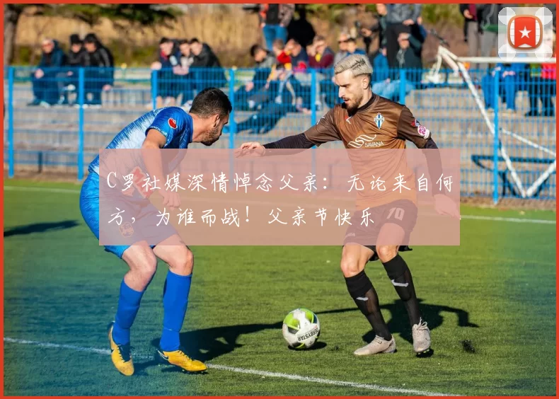 C罗社媒深情悼念父亲:无论来自何方,为谁而战!父亲节快乐️