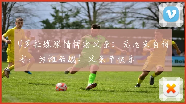 C罗社媒深情悼念父亲：无论来自何方，为谁而战！父亲节快乐️