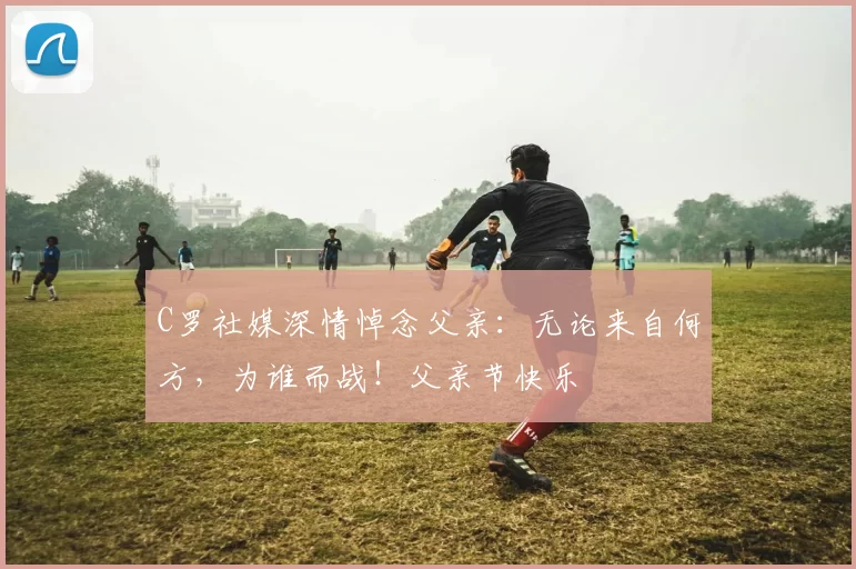 C罗社媒深情悼念父亲：无论来自何方，为谁而战！父亲节快乐️