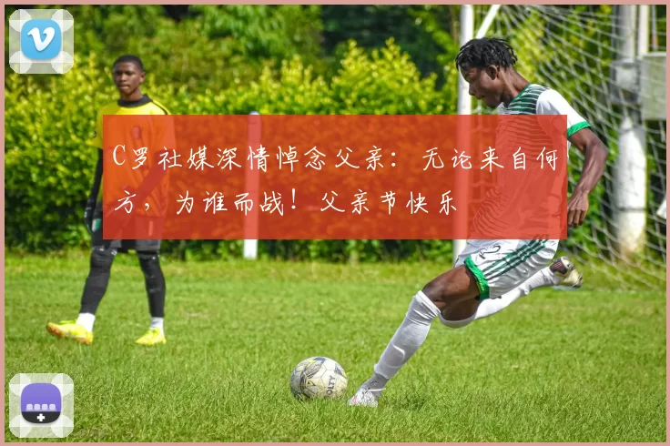 C罗社媒深情悼念父亲：无论来自何方，为谁而战！父亲节快乐️