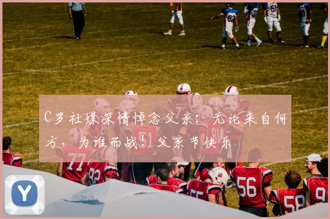 C罗社媒深情悼念父亲：无论来自何方，为谁而战！父亲节快乐️