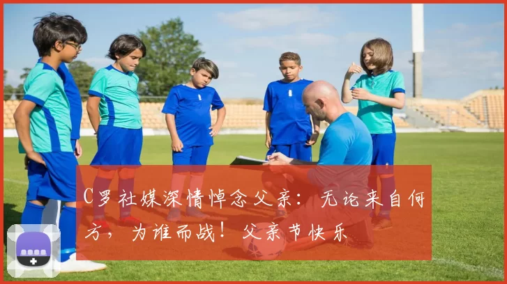 C罗社媒深情悼念父亲:无论来自何方,为谁而战!父亲节快乐️