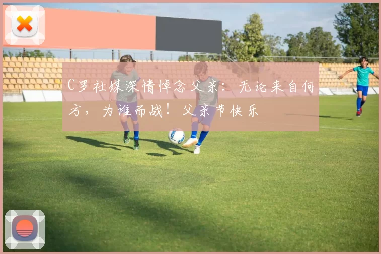 C罗社媒深情悼念父亲：无论来自何方，为谁而战！父亲节快乐️