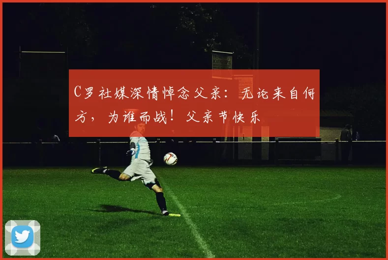 C罗社媒深情悼念父亲：无论来自何方，为谁而战！父亲节快乐️