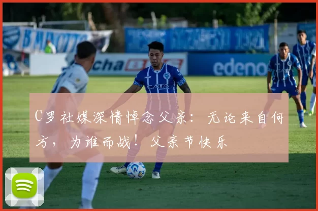 C罗社媒深情悼念父亲:无论来自何方,为谁而战!父亲节快乐️