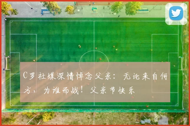 C罗社媒深情悼念父亲：无论来自何方，为谁而战！父亲节快乐️