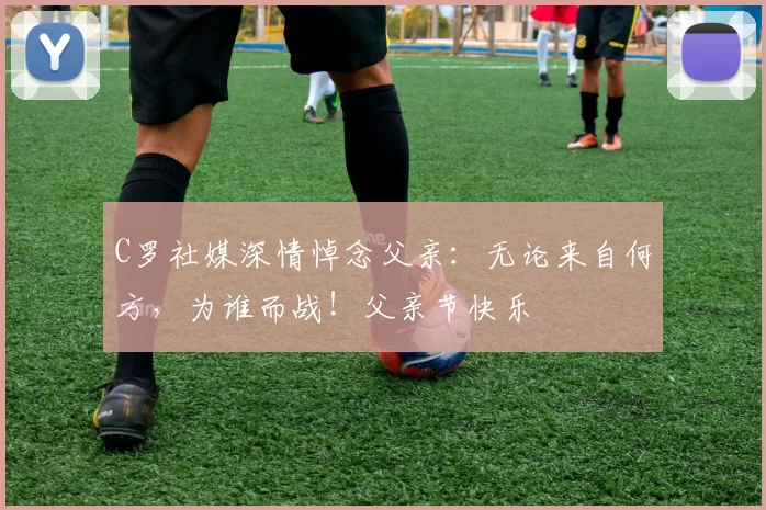 C罗社媒深情悼念父亲:无论来自何方,为谁而战!父亲节快乐️