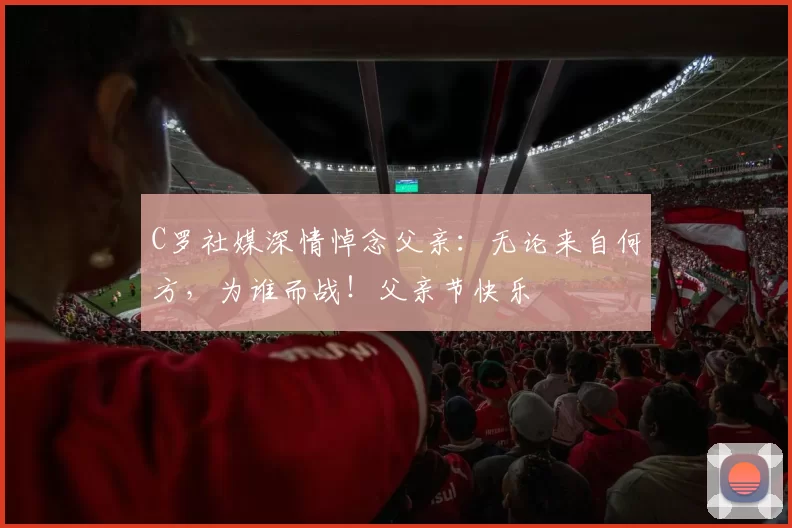 C罗社媒深情悼念父亲:无论来自何方,为谁而战!父亲节快乐️