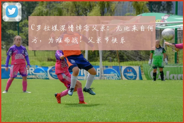 C罗社媒深情悼念父亲：无论来自何方，为谁而战！父亲节快乐️