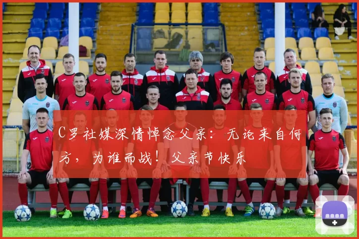 C罗社媒深情悼念父亲：无论来自何方，为谁而战！父亲节快乐️