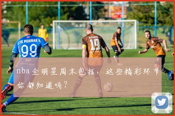 nba全明星周末包括,这些精彩环节你都知道吗?