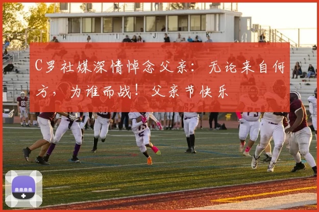 C罗社媒深情悼念父亲：无论来自何方，为谁而战！父亲节快乐️