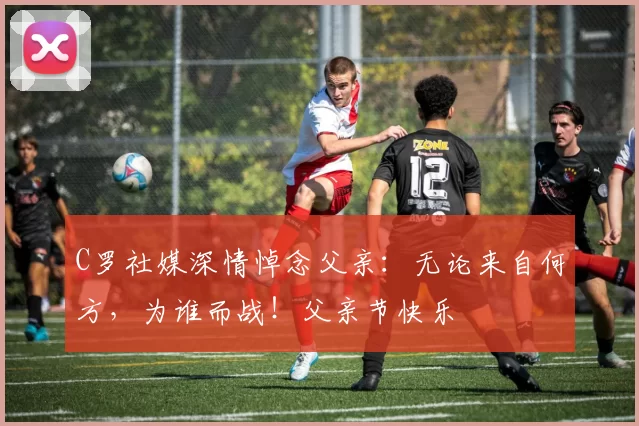 C罗社媒深情悼念父亲：无论来自何方，为谁而战！父亲节快乐️