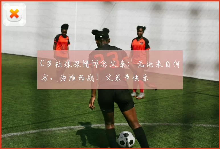 C罗社媒深情悼念父亲:无论来自何方,为谁而战!父亲节快乐️