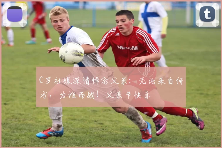 C罗社媒深情悼念父亲：无论来自何方，为谁而战！父亲节快乐️