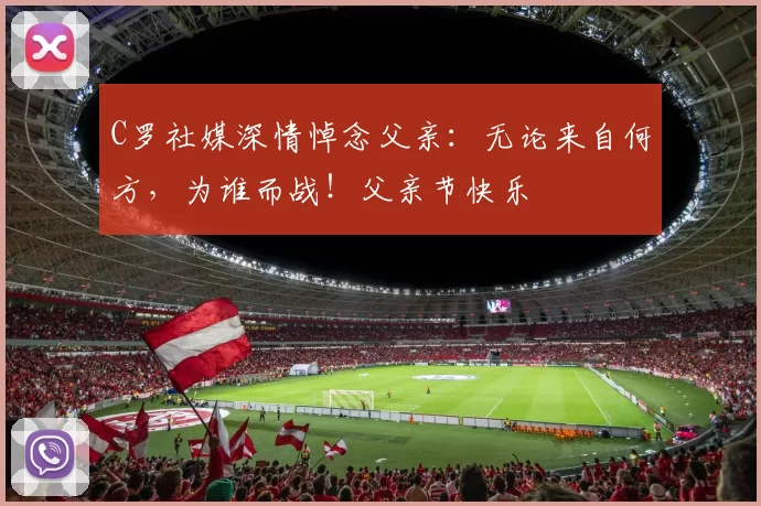 C罗社媒深情悼念父亲:无论来自何方,为谁而战!父亲节快乐️