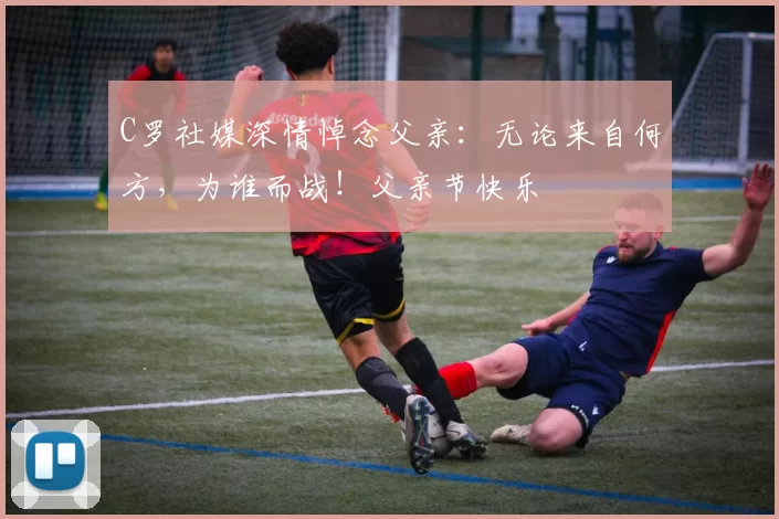 C罗社媒深情悼念父亲:无论来自何方,为谁而战!父亲节快乐️