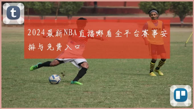 2024最新NBA直播哪看全平台赛事安排与免费入口
