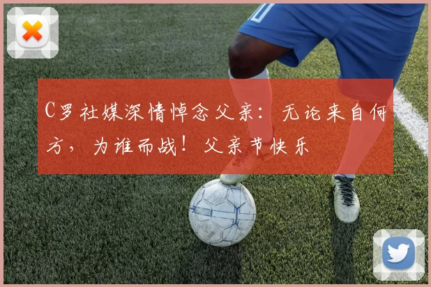 C罗社媒深情悼念父亲：无论来自何方，为谁而战！父亲节快乐️