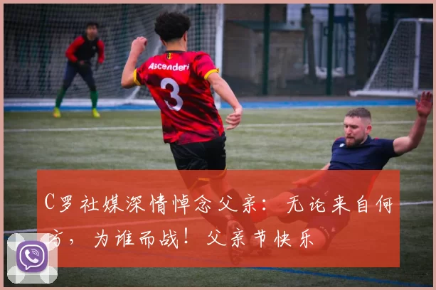 C罗社媒深情悼念父亲：无论来自何方，为谁而战！父亲节快乐️