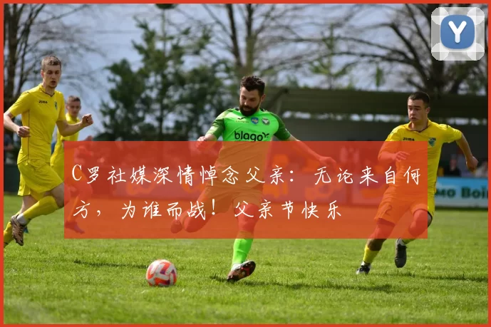 C罗社媒深情悼念父亲：无论来自何方，为谁而战！父亲节快乐️