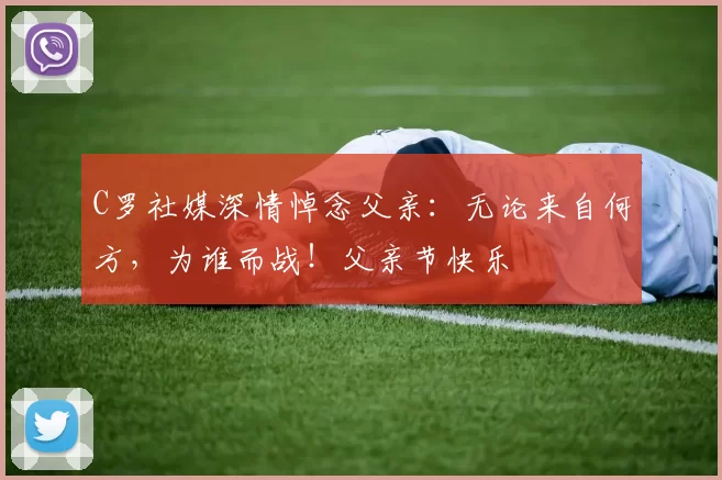 C罗社媒深情悼念父亲:无论来自何方,为谁而战!父亲节快乐️