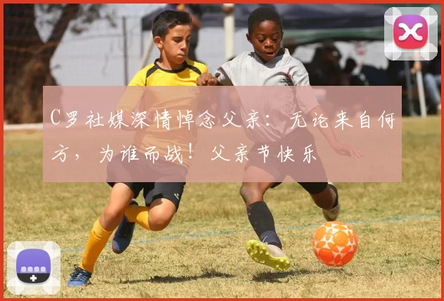 C罗社媒深情悼念父亲:无论来自何方,为谁而战!父亲节快乐️