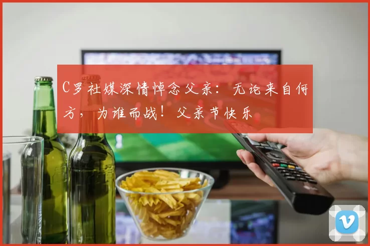 C罗社媒深情悼念父亲:无论来自何方,为谁而战!父亲节快乐️