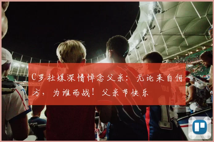 C罗社媒深情悼念父亲:无论来自何方,为谁而战!父亲节快乐️