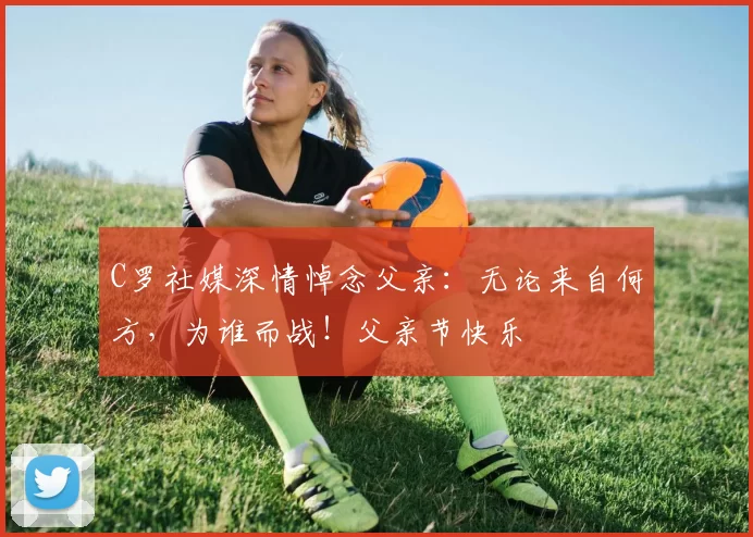 C罗社媒深情悼念父亲：无论来自何方，为谁而战！父亲节快乐️