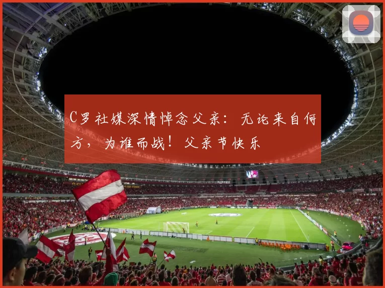 C罗社媒深情悼念父亲：无论来自何方，为谁而战！父亲节快乐️