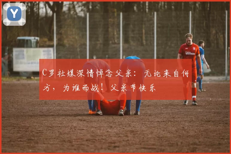 C罗社媒深情悼念父亲：无论来自何方，为谁而战！父亲节快乐️