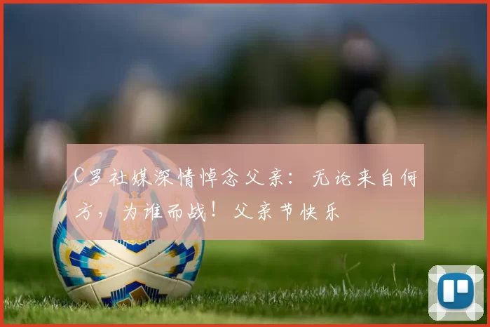 C罗社媒深情悼念父亲:无论来自何方,为谁而战!父亲节快乐️