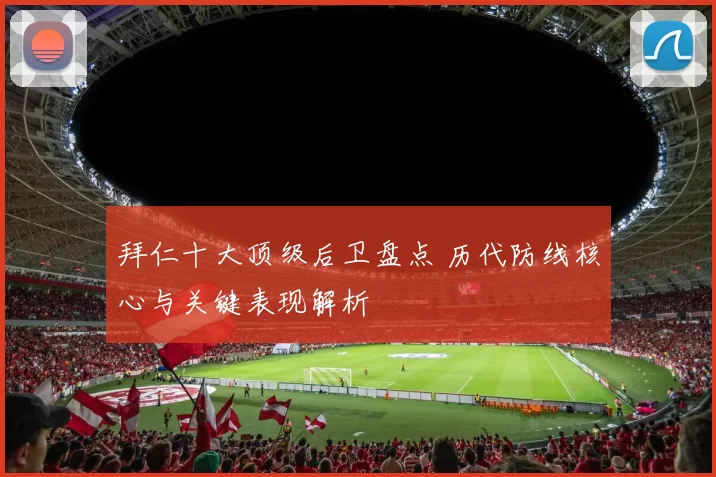 拜仁十大顶级后卫盘点 历代防线核心与关键表现解析