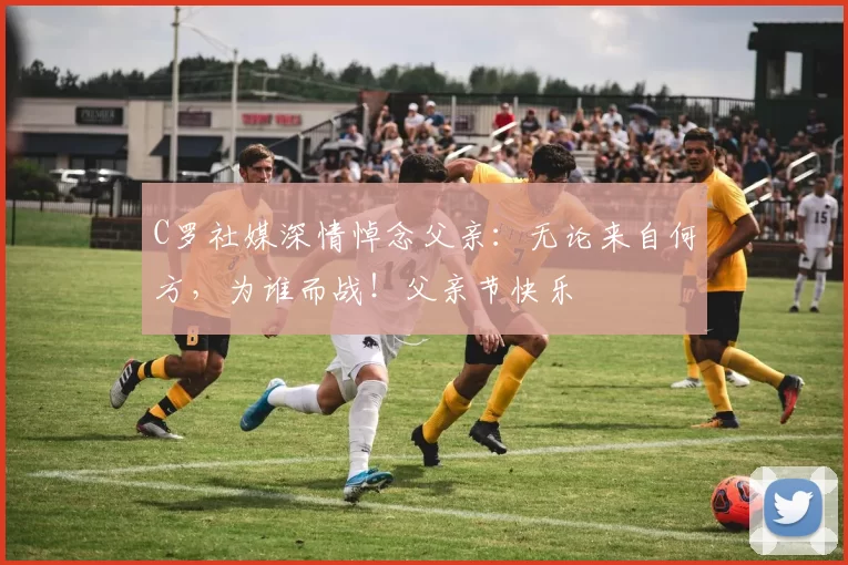 C罗社媒深情悼念父亲:无论来自何方,为谁而战!父亲节快乐️