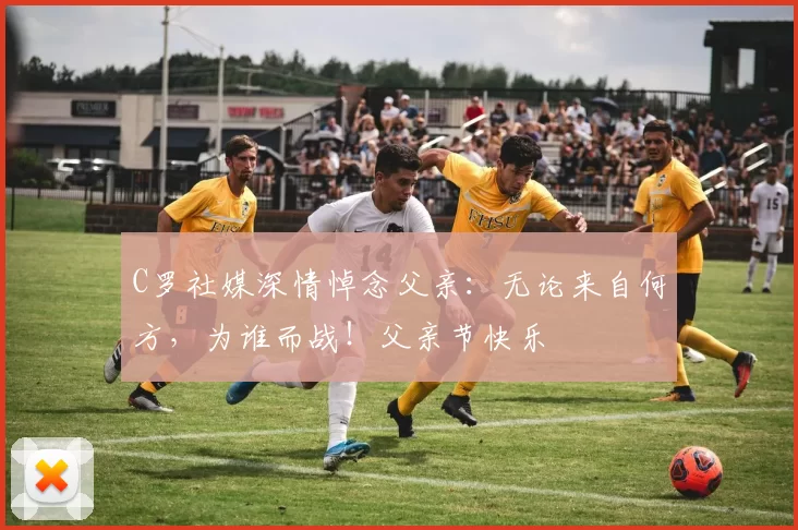 C罗社媒深情悼念父亲：无论来自何方，为谁而战！父亲节快乐️