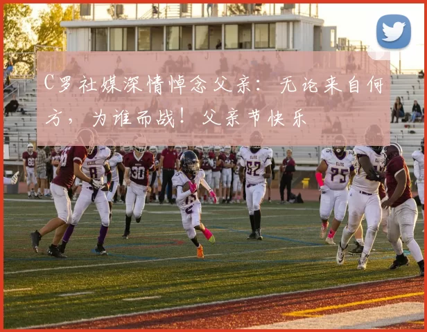 C罗社媒深情悼念父亲:无论来自何方,为谁而战!父亲节快乐️