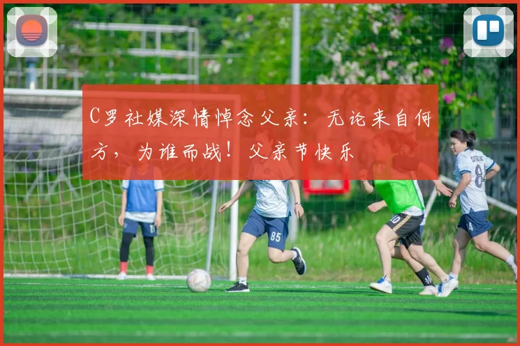 C罗社媒深情悼念父亲：无论来自何方，为谁而战！父亲节快乐️