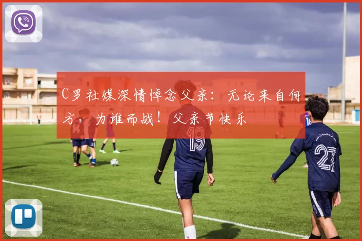 C罗社媒深情悼念父亲：无论来自何方，为谁而战！父亲节快乐️