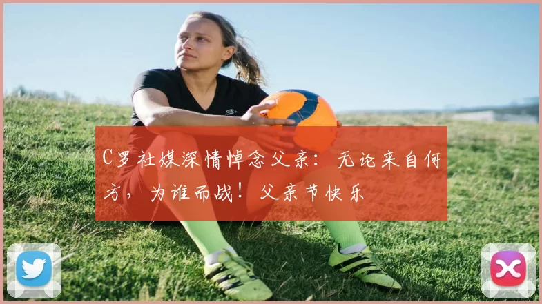 C罗社媒深情悼念父亲：无论来自何方，为谁而战！父亲节快乐️