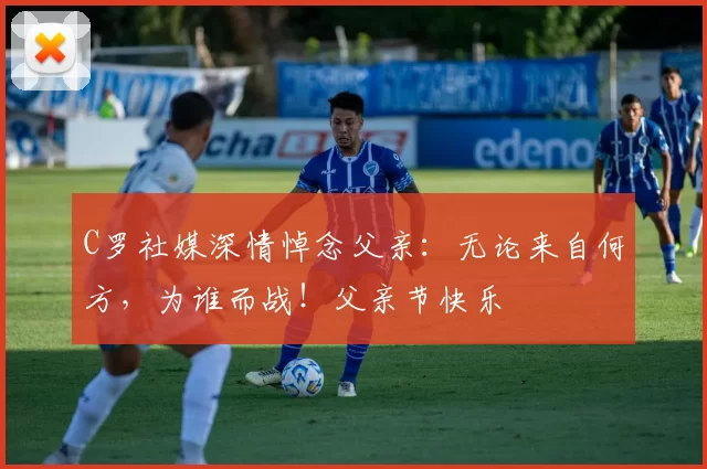 C罗社媒深情悼念父亲:无论来自何方,为谁而战!父亲节快乐️