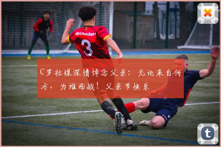 C罗社媒深情悼念父亲：无论来自何方，为谁而战！父亲节快乐️