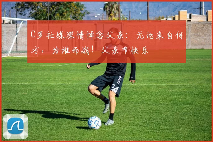 C罗社媒深情悼念父亲:无论来自何方,为谁而战!父亲节快乐️