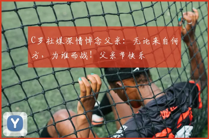 C罗社媒深情悼念父亲:无论来自何方,为谁而战!父亲节快乐️