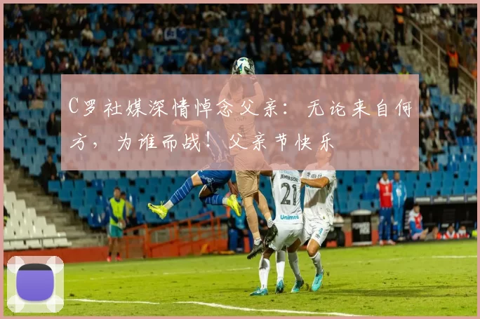 C罗社媒深情悼念父亲：无论来自何方，为谁而战！父亲节快乐️