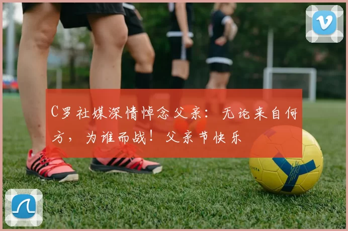 C罗社媒深情悼念父亲：无论来自何方，为谁而战！父亲节快乐️