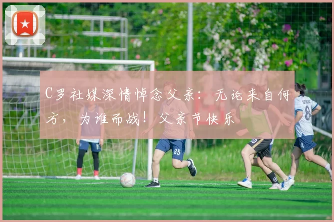 C罗社媒深情悼念父亲：无论来自何方，为谁而战！父亲节快乐️