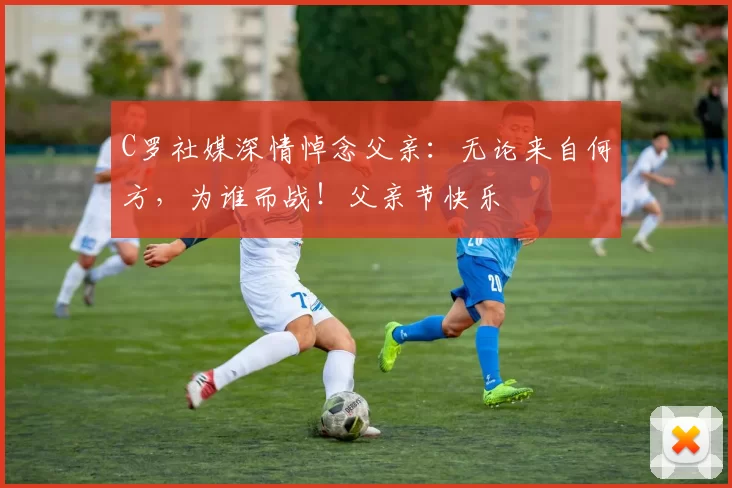 C罗社媒深情悼念父亲:无论来自何方,为谁而战!父亲节快乐️