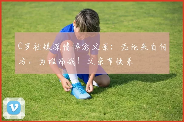 C罗社媒深情悼念父亲:无论来自何方,为谁而战!父亲节快乐️